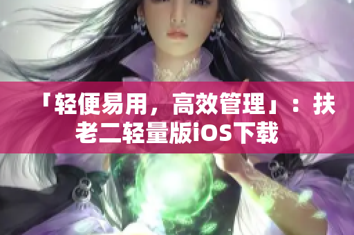 「轻便易用，高效管理」：扶老二轻量版iOS下载