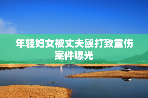 年轻妇女被丈夫殴打致重伤案件曝光