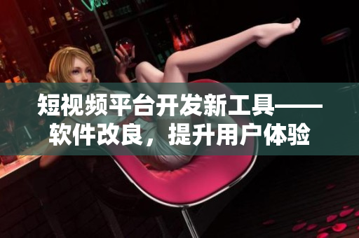 短视频平台开发新工具——软件改良，提升用户体验