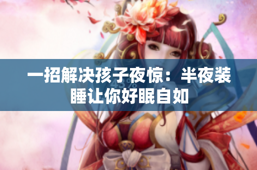 一招解决孩子夜惊：半夜装睡让你好眠自如