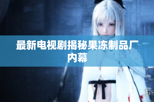 最新电视剧揭秘果冻制品厂内幕