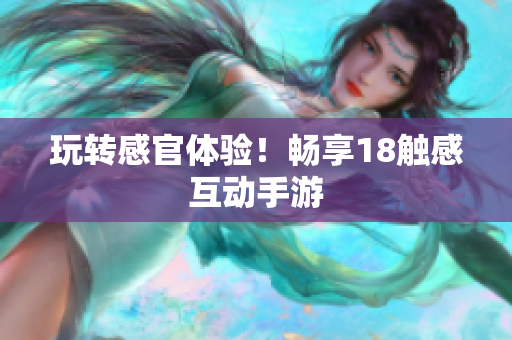 玩转感官体验！畅享18触感互动手游