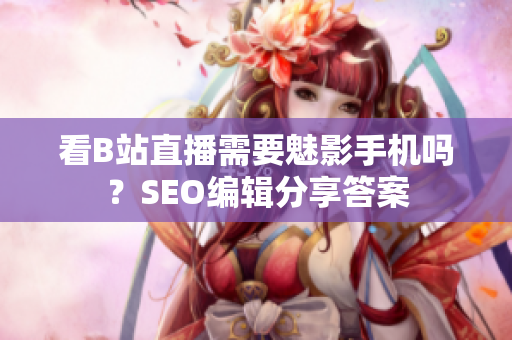 看B站直播需要魅影手机吗？SEO编辑分享答案