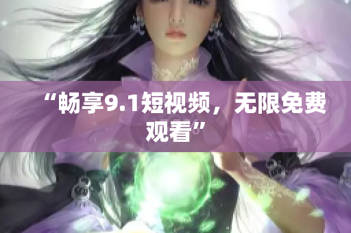 “畅享9.1短视频，无限免费观看”
