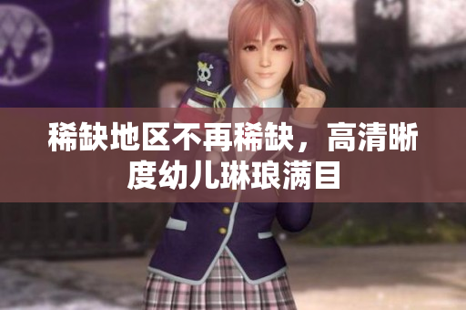 稀缺地区不再稀缺，高清晰度幼儿琳琅满目