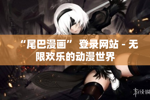“尾巴漫画” 登录网站 - 无限欢乐的动漫世界