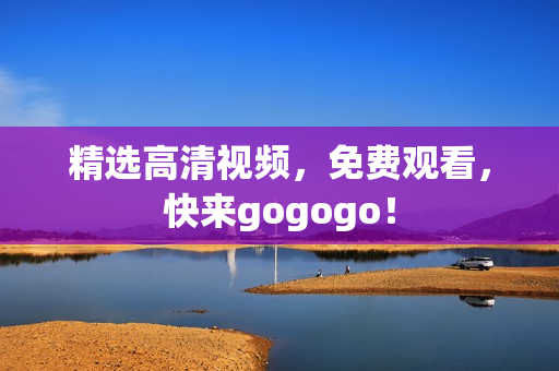 精选高清视频，免费观看，快来gogogo！