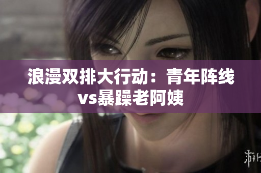 浪漫双排大行动：青年阵线vs暴躁老阿姨