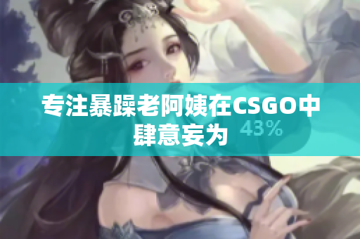 专注暴躁老阿姨在CSGO中肆意妄为