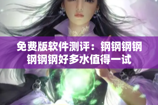 免费版软件测评：钢钢钢钢钢钢钢好多水值得一试