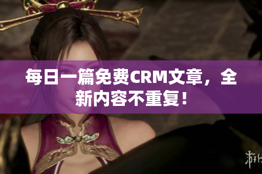 每日一篇免费CRM文章，全新内容不重复！