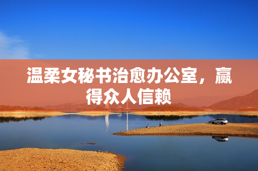 温柔女秘书治愈办公室，赢得众人信赖
