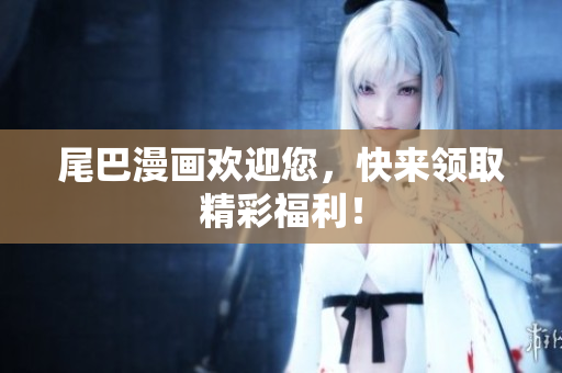 尾巴漫画欢迎您，快来领取精彩福利！