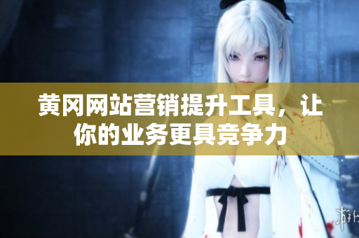 黄冈网站营销提升工具，让你的业务更具竞争力