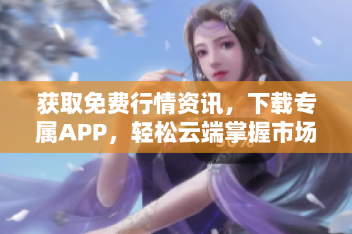 获取免费行情资讯，下载专属APP，轻松云端掌握市场走势