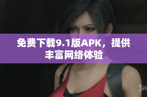 免费下载9.1版APK，提供丰富网络体验