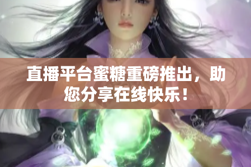 直播平台蜜糖重磅推出，助您分享在线快乐！