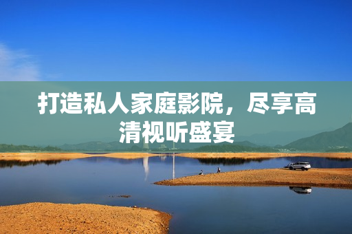 打造私人家庭影院，尽享高清视听盛宴