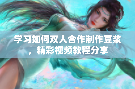 学习如何双人合作制作豆浆，精彩视频教程分享
