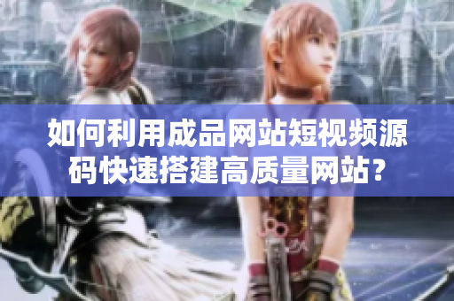 如何利用成品网站短视频源码快速搭建高质量网站？
