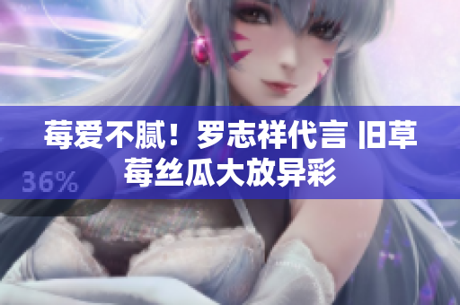 莓爱不腻！罗志祥代言 旧草莓丝瓜大放异彩