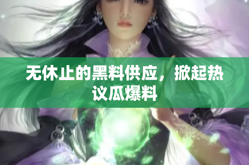 无休止的黑料供应，掀起热议瓜爆料
