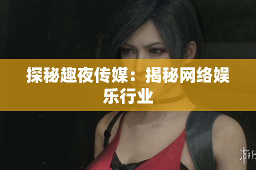 探秘趣夜传媒：揭秘网络娱乐行业