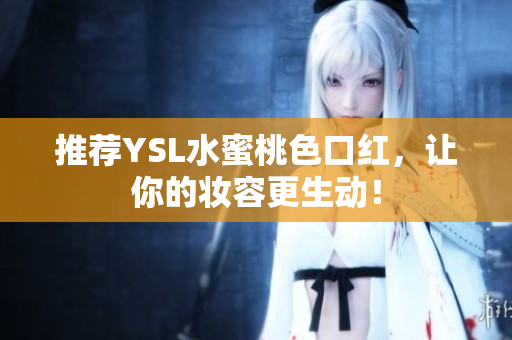推荐YSL水蜜桃色口红，让你的妆容更生动！