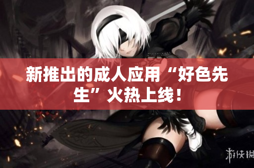 新推出的成人应用“好色先生”火热上线！