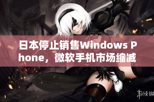日本停止销售Windows Phone，微软手机市场缩减