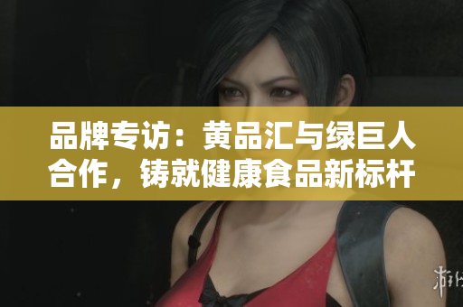 品牌专访：黄品汇与绿巨人合作，铸就健康食品新标杆