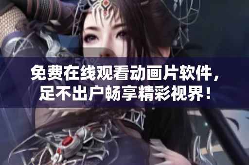 免费在线观看动画片软件，足不出户畅享精彩视界！