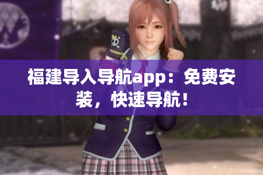 福建导入导航app：免费安装，快速导航！