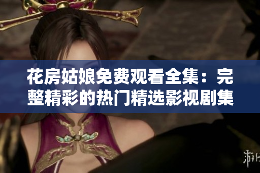 花房姑娘免费观看全集：完整精彩的热门精选影视剧集
