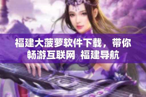 福建大菠萝软件下载，带你畅游互联网  福建导航