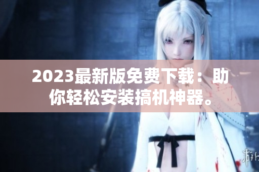 2023最新版免费下载：助你轻松安装搞机神器。