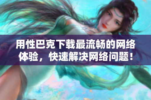 用性巴克下载最流畅的网络体验，快速解决网络问题！