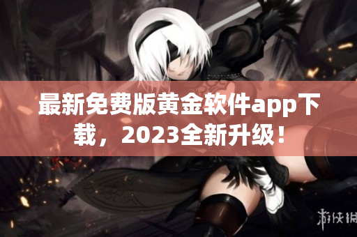最新免费版黄金软件app下载，2023全新升级！