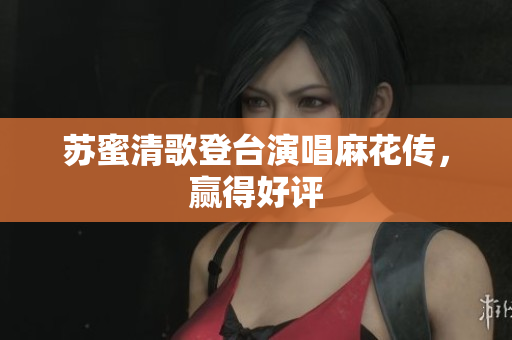 苏蜜清歌登台演唱麻花传，赢得好评
