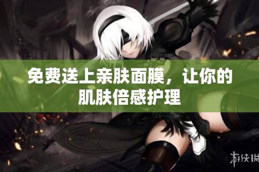 免费送上亲肤面膜，让你的肌肤倍感护理