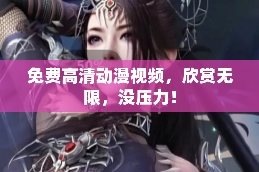 免费高清动漫视频，欣赏无限，没压力！