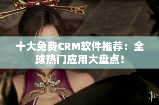 十大免费CRM软件推荐：全球热门应用大盘点！