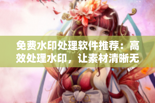 免费水印处理软件推荐：高效处理水印，让素材清晰无杂质