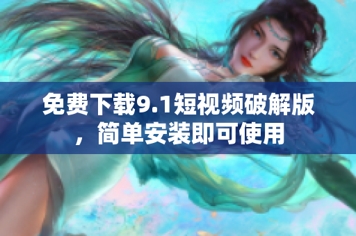 免费下载9.1短视频破解版，简单安装即可使用