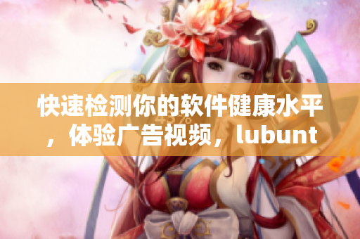 快速检测你的软件健康水平，体验广告视频，lubuntu轻量版为你呈现
