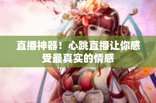 直播神器！心跳直播让你感受最真实的情感