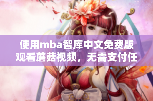 使用mba智库中文免费版观看蘑菇视频，无需支付任何费用