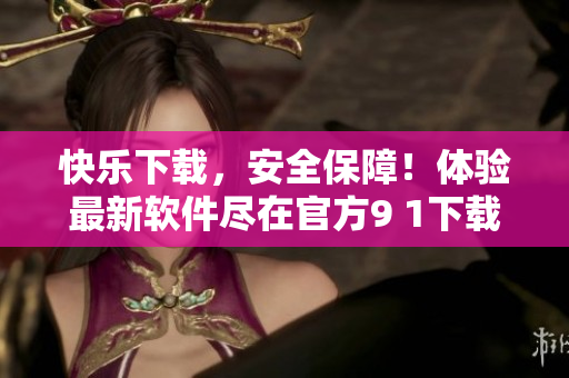 快乐下载，安全保障！体验最新软件尽在官方9 1下载中心
