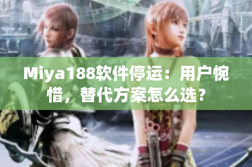 Miya188软件停运：用户惋惜，替代方案怎么选？