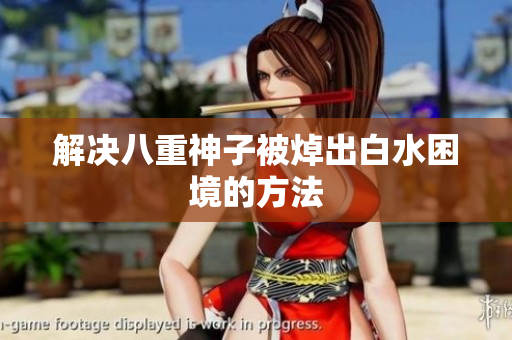 解决八重神子被焯出白水困境的方法